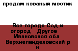 продам кованый мостик  - Все города Сад и огород » Другое   . Ивановская обл.,Верхнеландеховский р-н